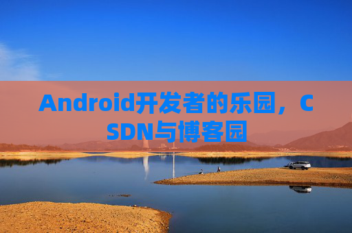 Android开发者的乐园，CSDN与博客园